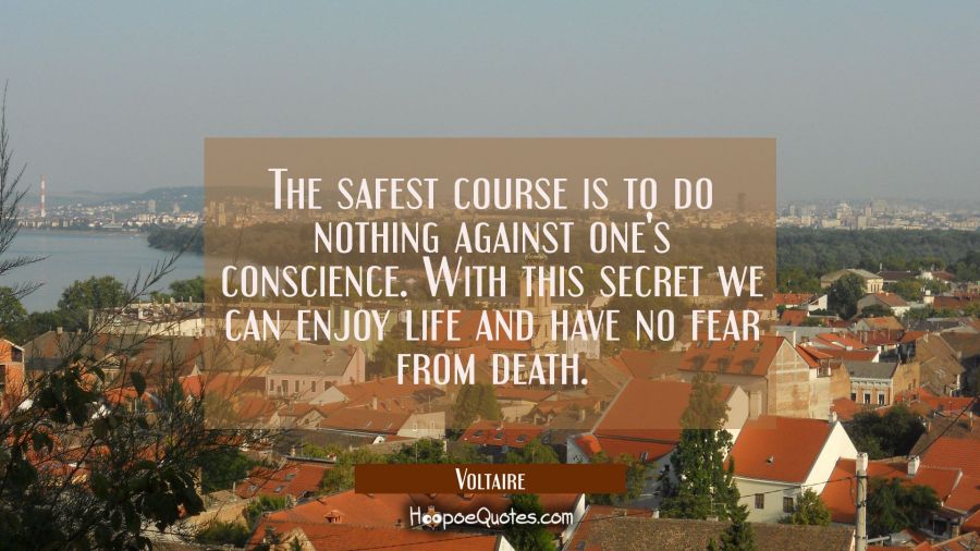 The safest course is to do nothing against one's conscience. With this secret we can enjoy life and Voltaire Quotes