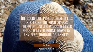 The secret of perfect health lies in keeping the mind always cheerful - never worried never hurried Sai Baba Quotes