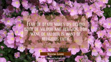 Fear of death makes us devoid both of valour and religion. For want of valour is want of religious