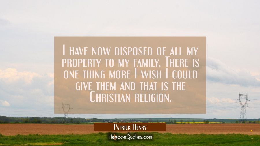 I have now disposed of all my property to my family. There is one thing more I wish I could give th Patrick Henry Quotes