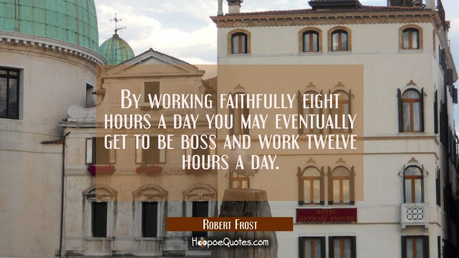 By working faithfully eight hours a day you may eventually get to be boss and work twelve hours a d Robert Frost Quotes