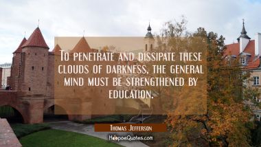 To penetrate and dissipate these clouds of darkness the general mind must be strengthened by educat Thomas Jefferson Quotes