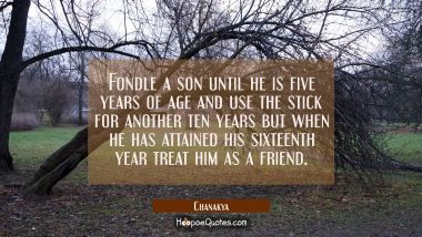 Fondle a son until he is five years of age and use the stick for another ten years but when he has  Chanakya Quotes