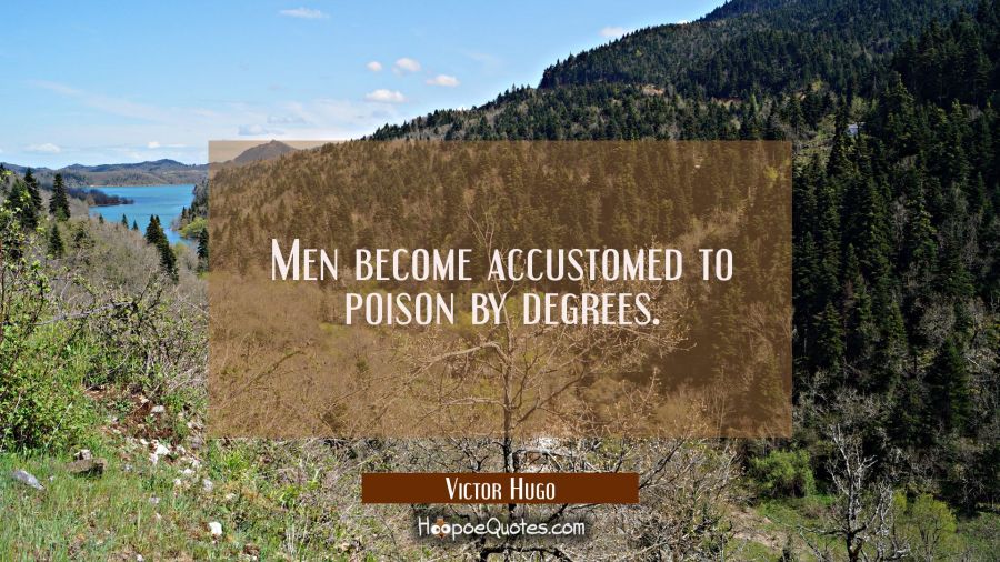 Men become accustomed to poison by degrees. Victor Hugo Quotes