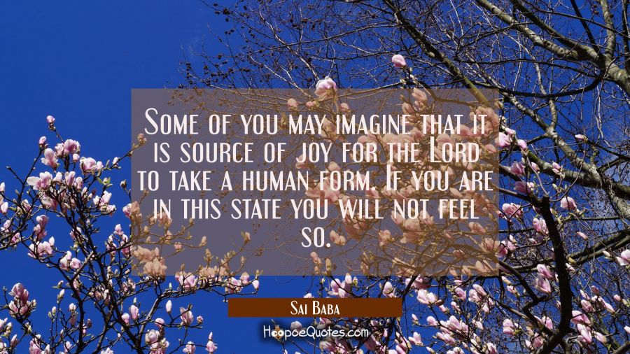 Some of you may imagine that it is source of joy for the Lord to take a human form. If you are in t Sai Baba Quotes