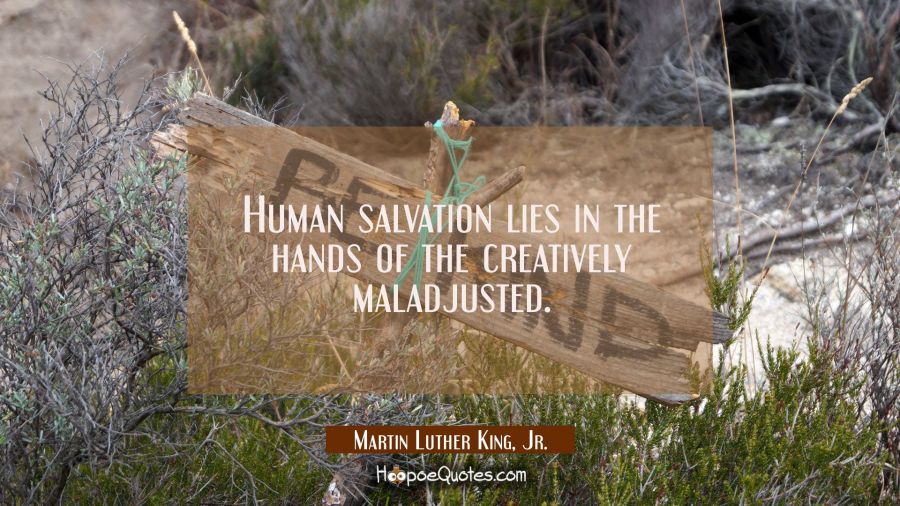 Human salvation lies in the hands of the creatively maladjusted. Martin Luther King, Jr. Quotes