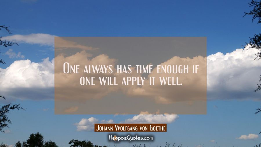 One always has time enough if one will apply it well. Johann Wolfgang von Goethe Quotes
