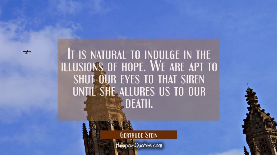 It is natural to indulge in the illusions of hope. We are apt to shut our eyes to that siren until  Gertrude Stein Quotes