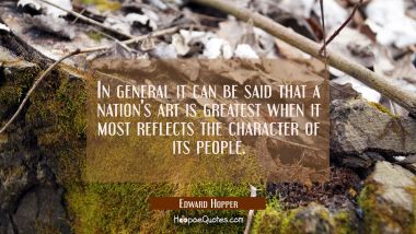 In general it can be said that a nation&#039;s art is greatest when it most reflects the character of it Edward Hopper Quotes