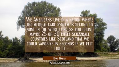 We Americans live in a nation where the medical-care system is second to none in the world unless y Dave Barry Quotes