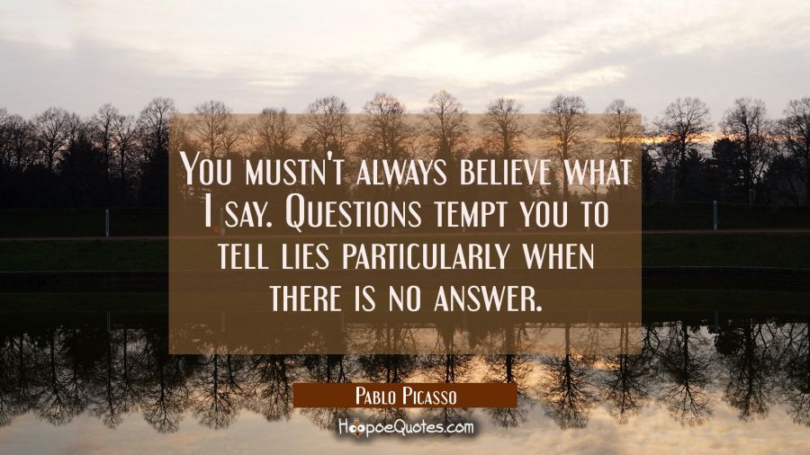You mustn't always believe what I say. Questions tempt you to tell lies particularly when there is  Pablo Picasso Quotes