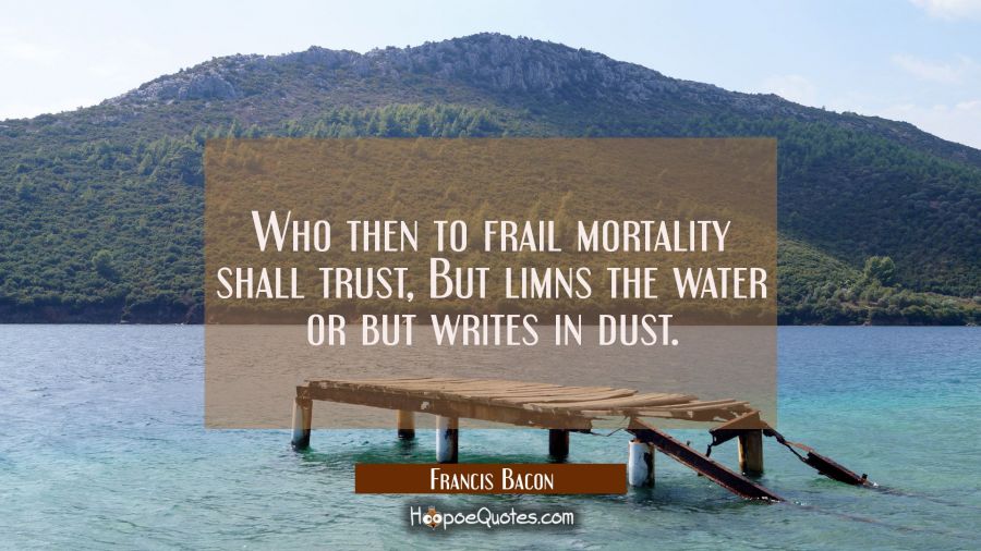 Who then to frail mortality shall trust / But limns the water or but writes in dust. Francis Bacon Quotes