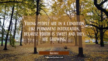 Young people are in a condition like permanent intoxication because youth is sweet and they are gro