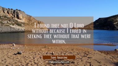 I found thee not O Lord without because I erred in seeking thee without that wert within.