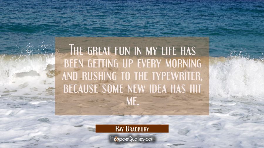 The great fun in my life has been getting up every morning and rushing to the typewriter because so Ray Bradbury Quotes