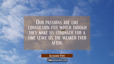 Our passions are like convulsion fits which though they make us stronger for a time leave us the we Alexander Pope Quotes