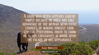 A good man often appears gauche simply because he does not take advantage of the myriad mean little
