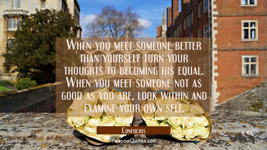 When you meet someone better than yourself turn your thoughts to becoming his equal. When you meet Confucius Quotes