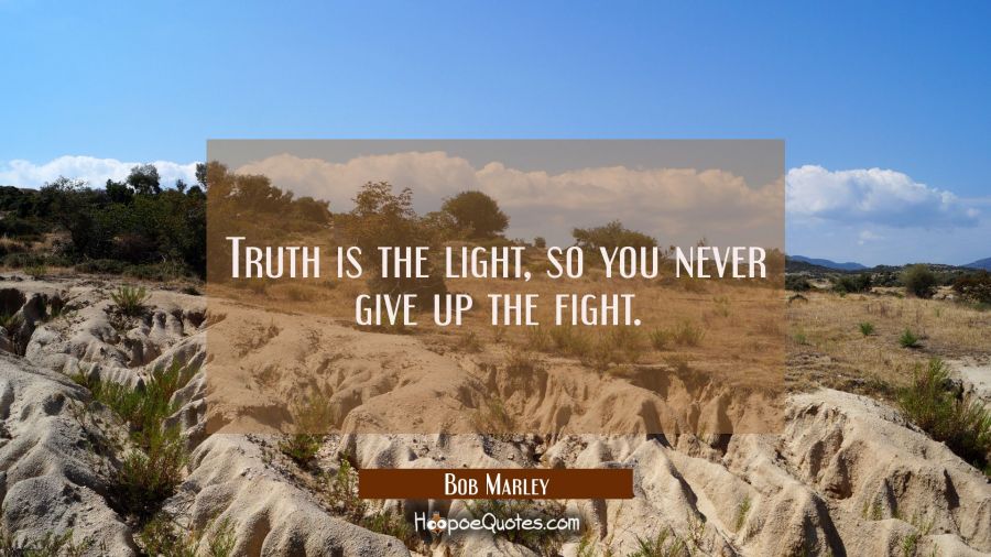 Truth is the light, so you never give up the fight. Bob Marley Quotes