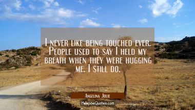 I never like being touched ever. People used to say I held my breath when they were hugging me. I s