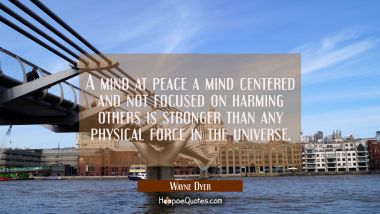 A mind at peace a mind centered and not focused on harming others is stronger than any physical for Wayne Dyer Quotes