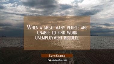 When a great many people are unable to find work unemployment results. Calvin Coolidge Quotes
