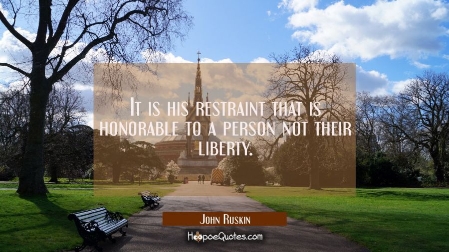 It is his restraint that is honorable to a person not their liberty. John Ruskin Quotes