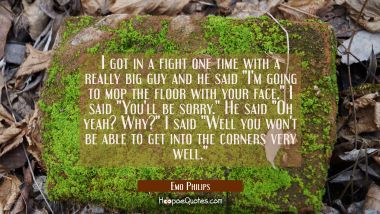 I got in a fight one time with a really big guy and he said &quot;I&#039;m going to mop the floor with your f Emo Philips Quotes