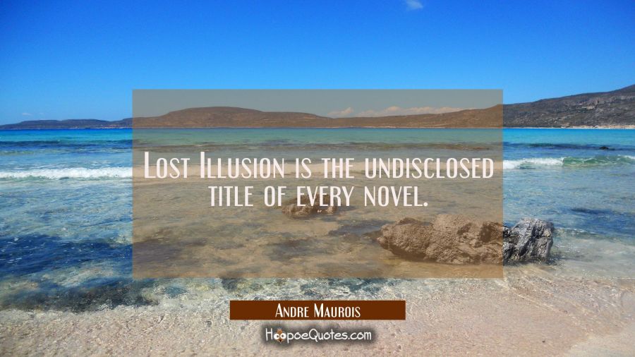 Lost Illusion is the undisclosed title of every novel. Andre Maurois Quotes