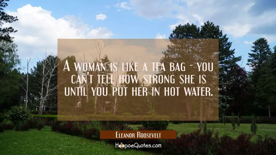 A woman is like a tea bag - you can&#039;t tell how strong she is until you put her in hot water. Eleanor Roosevelt Quotes