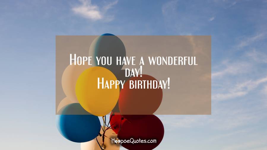 Hope you have a wonderful day! Happy birthday! Birthday Quotes