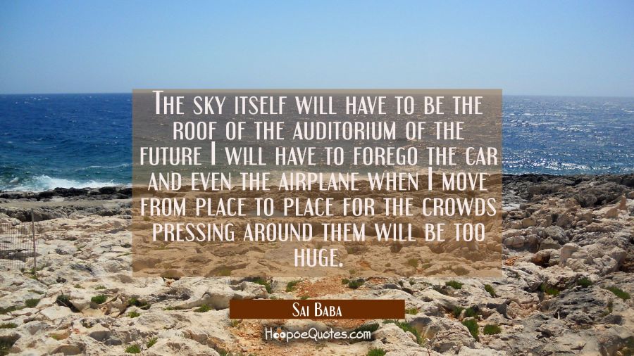 The sky itself will have to be the roof of the auditorium of the future I will have to forego the c Sai Baba Quotes