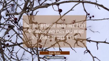 Time the avenger! unto thee I lift / My hands and eyes and heart and crave of thee a gift. Lord Byron Quotes