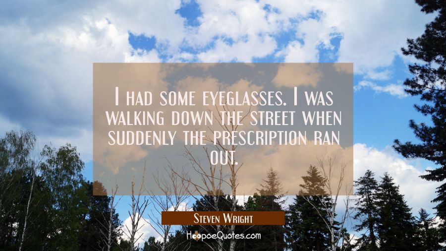 I had some eyeglasses. I was walking down the street when suddenly the prescription ran out. Steven Wright Quotes
