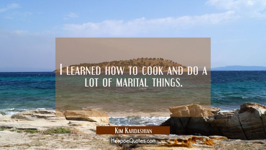I learned how to cook and do a lot of marital things. Kim Kardashian Quotes