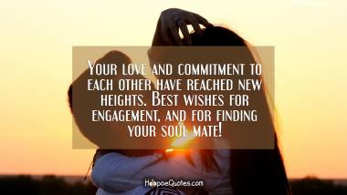 Your love and commitment to each other have reached new heights. Best wishes for engagement, and for finding your soul mate! Engagement Quotes