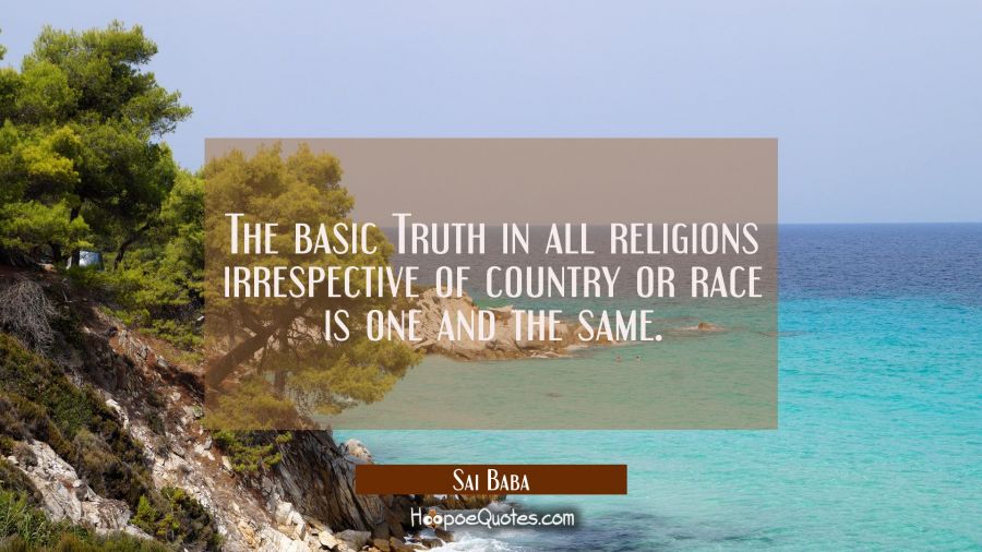 The basic Truth in all religions irrespective of country or race is one and the same. Sai Baba Quotes