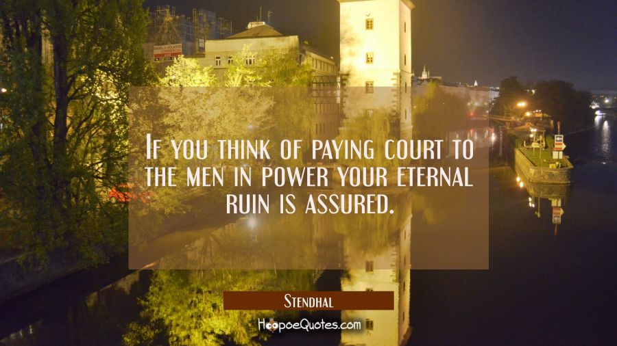 If you think of paying court to the men in power your eternal ruin is assured. Stendhal Quotes