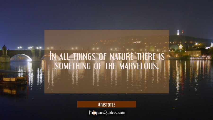 In all things of nature there is something of the marvelous. Aristotle Quotes
