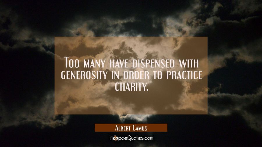 Too many have dispensed with generosity in order to practice charity. Albert Camus Quotes