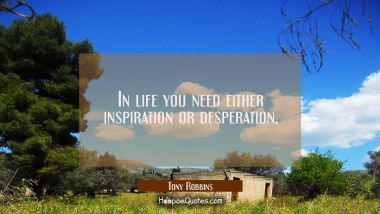 In life you need either inspiration or desperation.