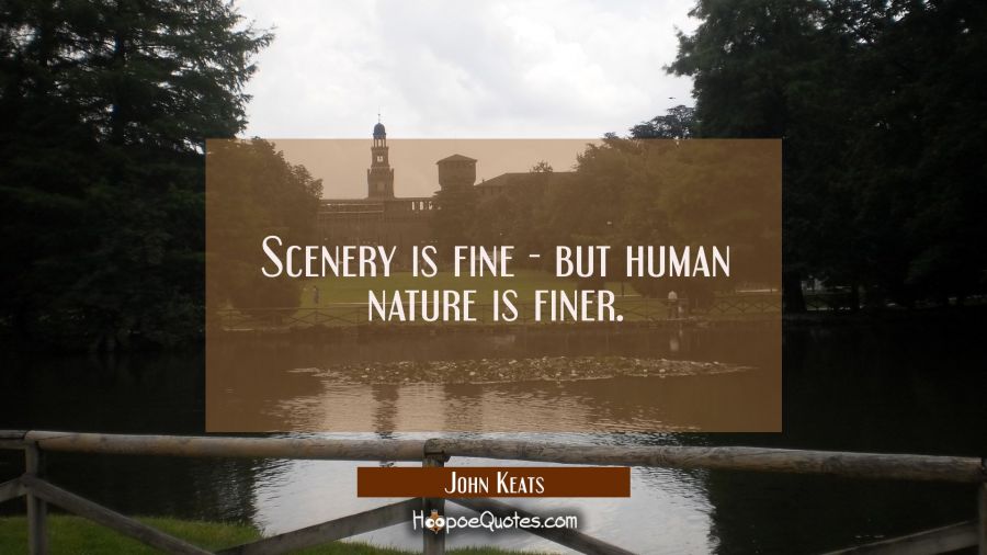 Scenery is fine - but human nature is finer. John Keats Quotes