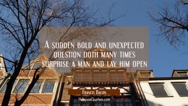 A sudden bold and unexpected question doth many times surprise a man and lay him open Francis Bacon Quotes