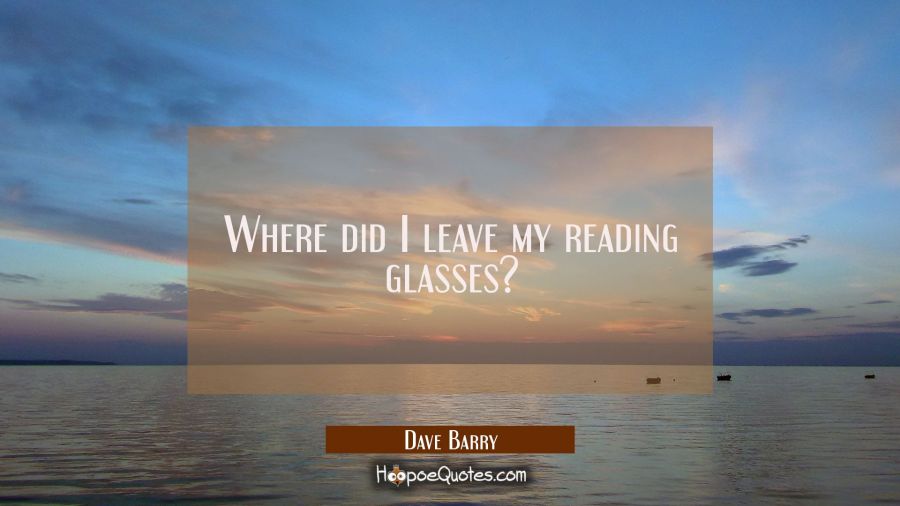 Where did I leave my reading glasses? Dave Barry Quotes