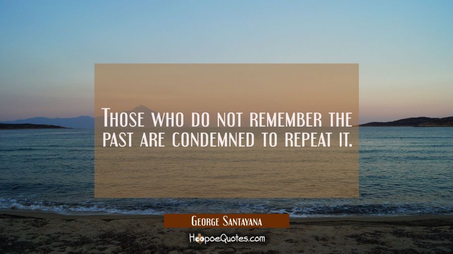Those who do not remember the past are condemned to repeat it. George Santayana Quotes