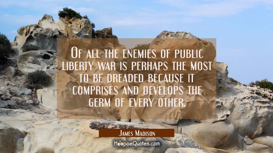 Of all the enemies of public liberty war is perhaps the most to be dreaded because it comprises and James Madison Quotes