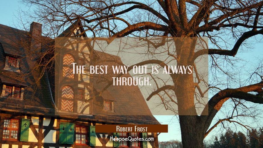The best way out is always through. Robert Frost Quotes