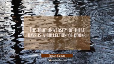 The true university of these days is a collection of books. Thomas Carlyle Quotes