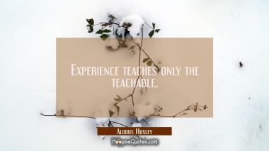 Experience teaches only the teachable. Aldous Huxley Quotes