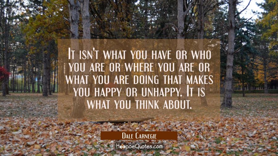 It isn't what you have or who you are or where you are or what you are doing that makes you happy o Dale Carnegie Quotes
